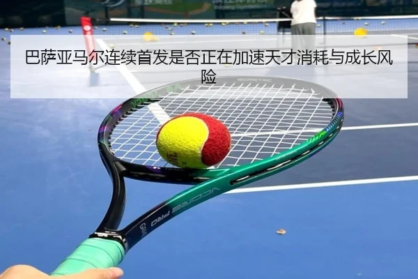 巴萨亚马尔连续首发是否正在加速天才消耗与成长风险