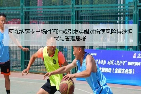 阿森纳萨卡出场时间过载引发英媒对伤病风险持续担忧与管理思考