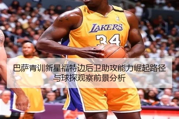 巴萨青训新星福特边后卫助攻能力崛起路径与球探观察前景分析