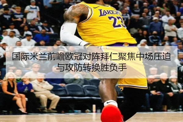 国际米兰前瞻欧冠对阵拜仁聚焦中场压迫与攻防转换胜负手