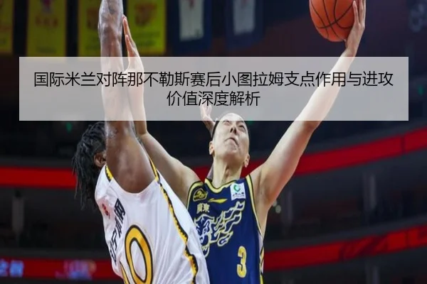 国际米兰对阵那不勒斯赛后小图拉姆支点作用与进攻价值深度解析