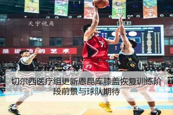 切尔西医疗组更新恩昆库膝盖恢复训练阶段前景与球队期待