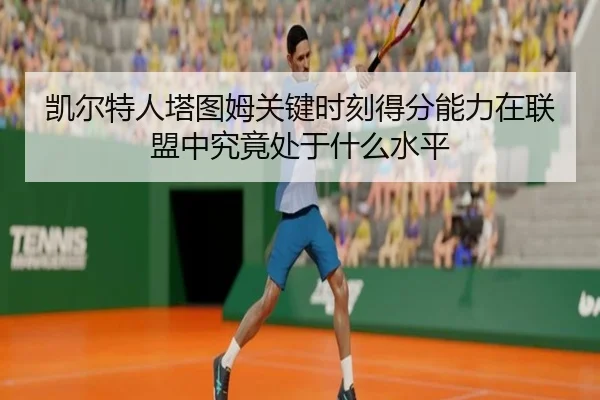 凯尔特人塔图姆关键时刻得分能力在联盟中究竟处于什么水平