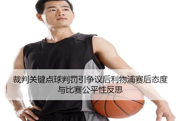 裁判关键点球判罚引争议后利物浦赛后态度与比赛公平性反思
