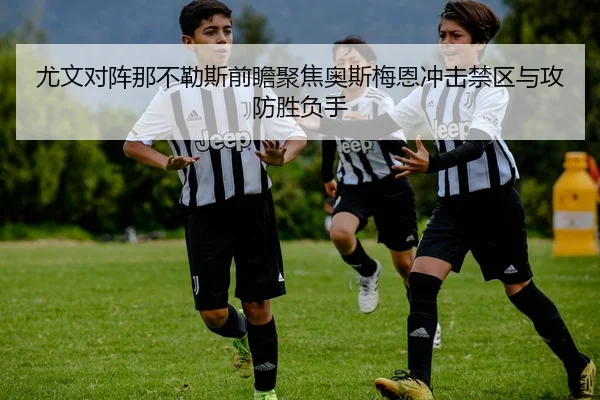 尤文对阵那不勒斯前瞻聚焦奥斯梅恩冲击禁区与攻防胜负手